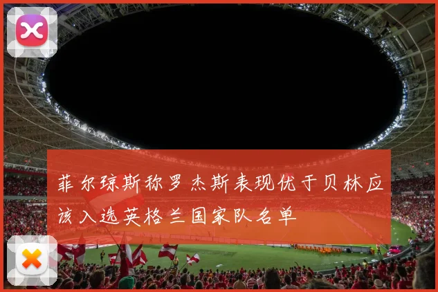 菲尔琼斯称罗杰斯表现优于贝林应该入选英格兰国家队名单