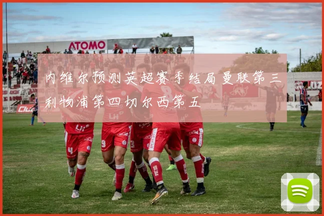 内维尔预测英超赛季结局曼联第三利物浦第四切尔西第五