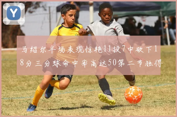 马绍尔半场表现惊艳11投7中砍下18分三分球命中率高达50第二节独得12分
