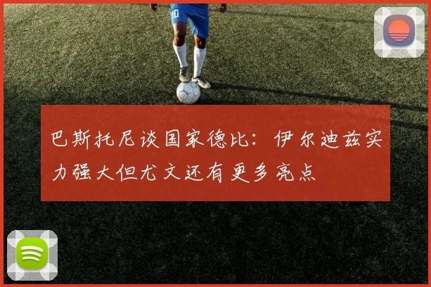 巴斯托尼谈国家德比：伊尔迪兹实力强大但尤文还有更多亮点