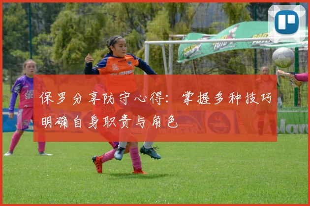 保罗分享防守心得：掌握多种技巧明确自身职责与角色