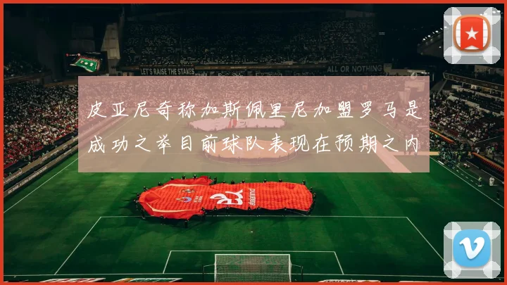 皮亚尼奇称加斯佩里尼加盟罗马是成功之举目前球队表现在预期之内