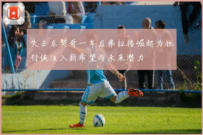 失去东契奇一年后弗拉格崛起为独行侠注入新希望与未来潜力