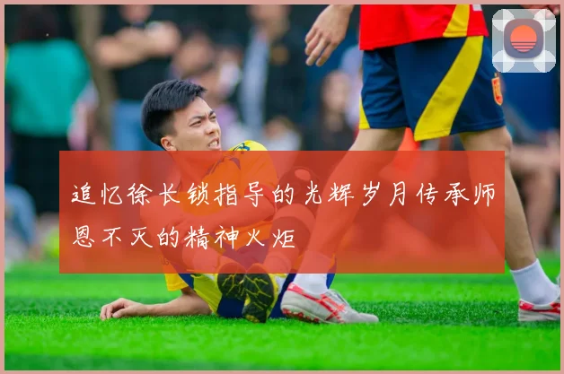 追忆徐长锁指导的光辉岁月传承师恩不灭的精神火炬