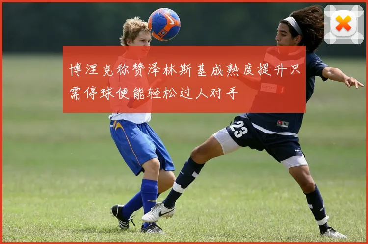 博涅克称赞泽林斯基成熟度提升只需停球便能轻松过人对手