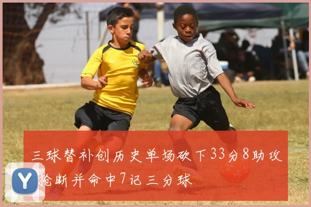 三球替补创历史单场砍下33分8助攻3抢断并命中7记三分球