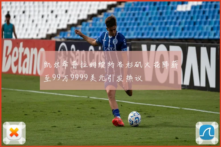 凯尔希普拉姆续约洛杉矶火花降薪至99万9999美元引发热议