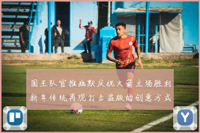 国王队官推幽默庆祝火箭主场胜利新年传统再现打击盗版的创意方式