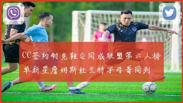 CC签约耐克鞋合同成联盟第六人榜单新星詹姆斯杜兰特字母哥同列