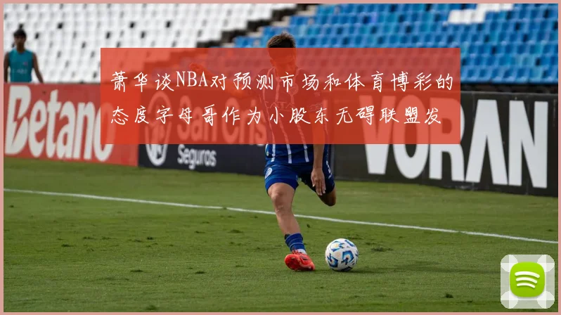 萧华谈NBA对预测市场和体育博彩的态度字母哥作为小股东无碍联盟发展