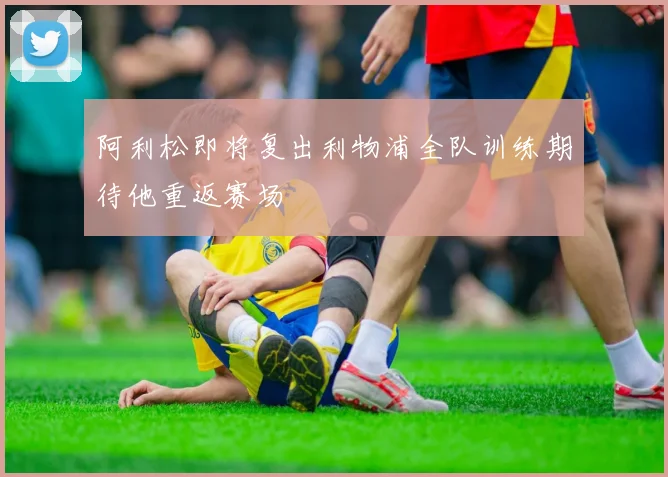 阿利松即将复出利物浦全队训练期待他重返赛场