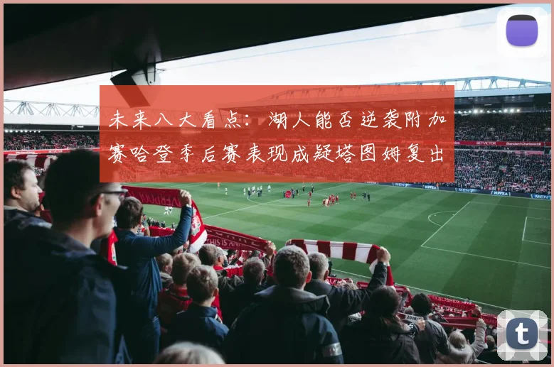 未来八大看点：湖人能否逆袭附加赛哈登季后赛表现成疑塔图姆复出能否助力球队