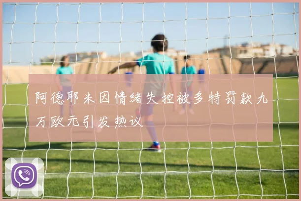 阿德耶米因情绪失控被多特罚款九万欧元引发热议