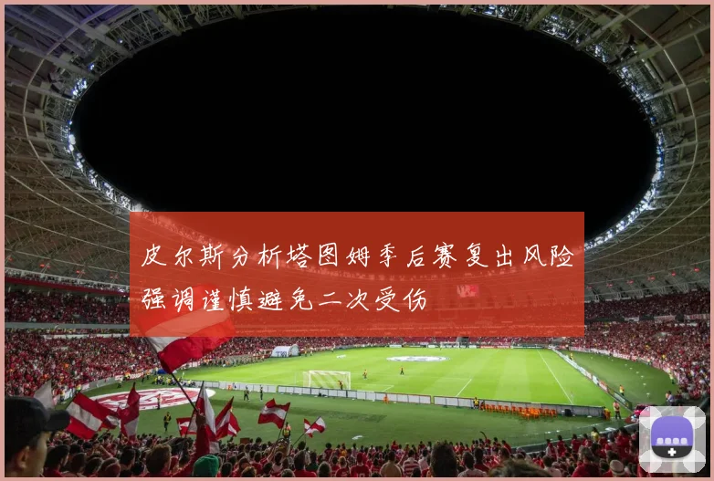 皮尔斯分析塔图姆季后赛复出风险强调谨慎避免二次受伤