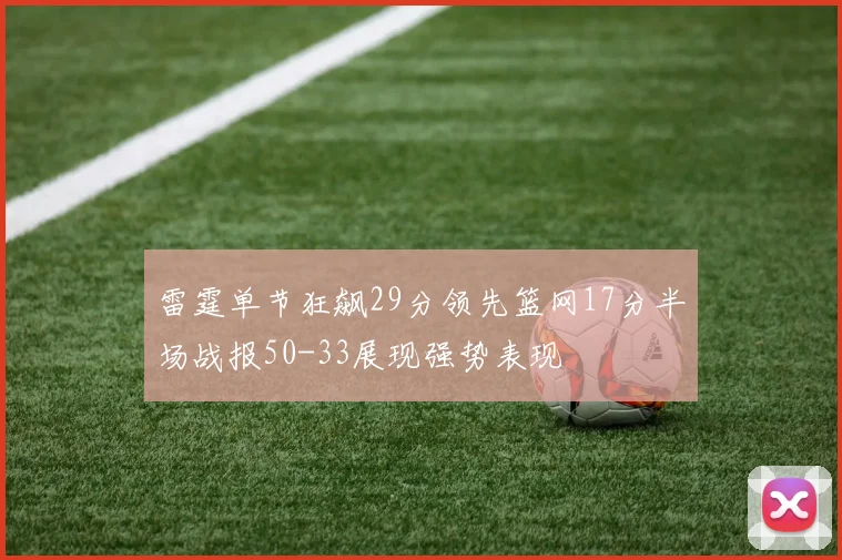 雷霆单节狂飙29分领先篮网17分半场战报50-33展现强势表现