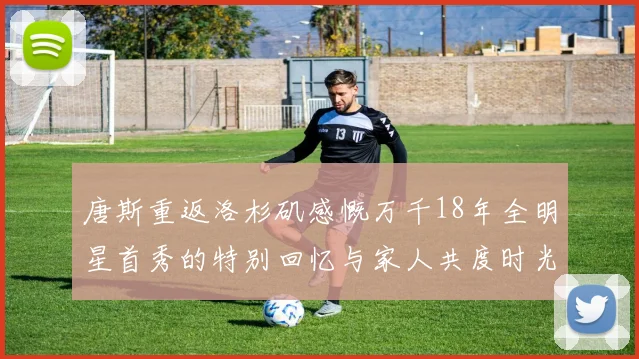 唐斯重返洛杉矶感慨万千18年全明星首秀的特别回忆与家人共度时光