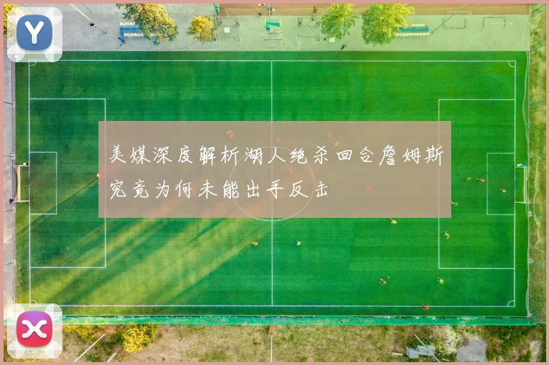 美媒深度解析湖人绝杀回合詹姆斯究竟为何未能出手反击