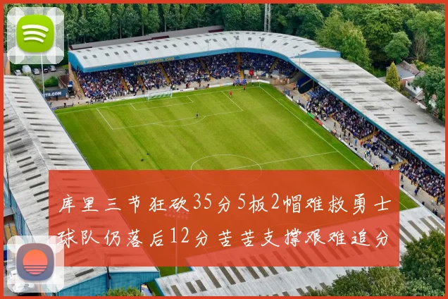 库里三节狂砍35分5板2帽难救勇士球队仍落后12分苦苦支撑艰难追分