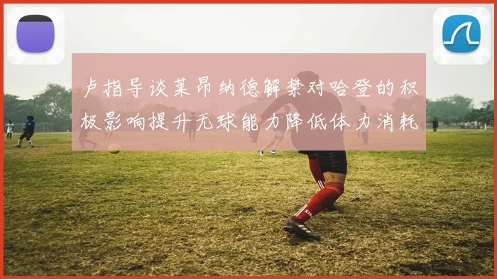 卢指导谈莱昂纳德解禁对哈登的积极影响提升无球能力降低体力消耗