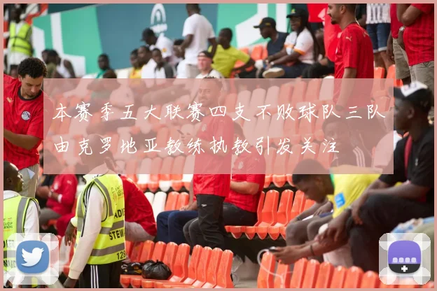 本赛季五大联赛四支不败球队三队由克罗地亚教练执教引发关注