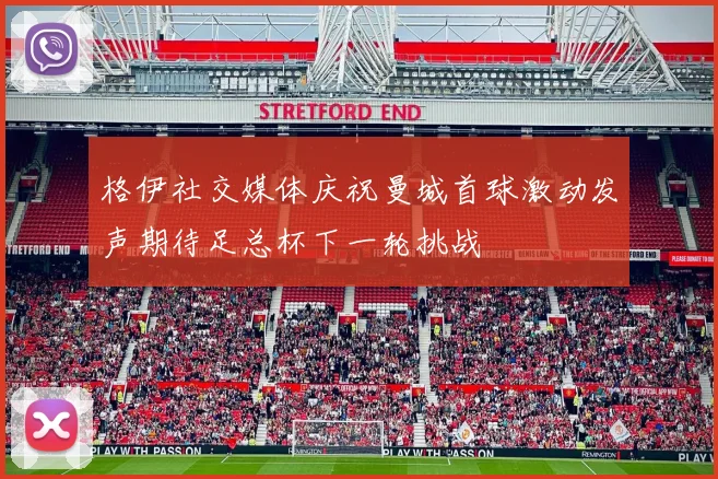 格伊社交媒体庆祝曼城首球激动发声期待足总杯下一轮挑战