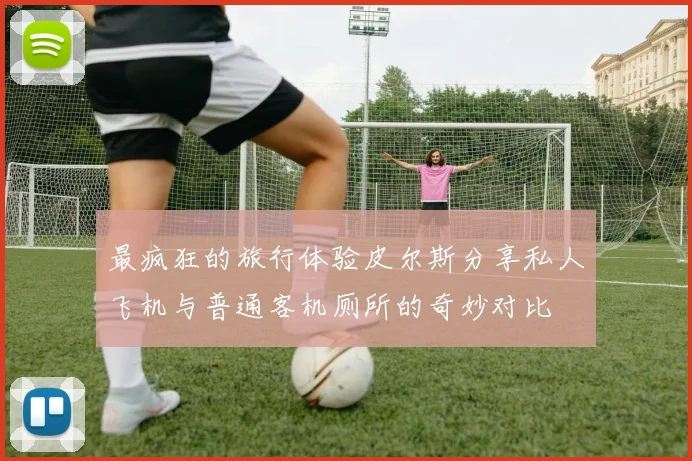 最疯狂的旅行体验皮尔斯分享私人飞机与普通客机厕所的奇妙对比