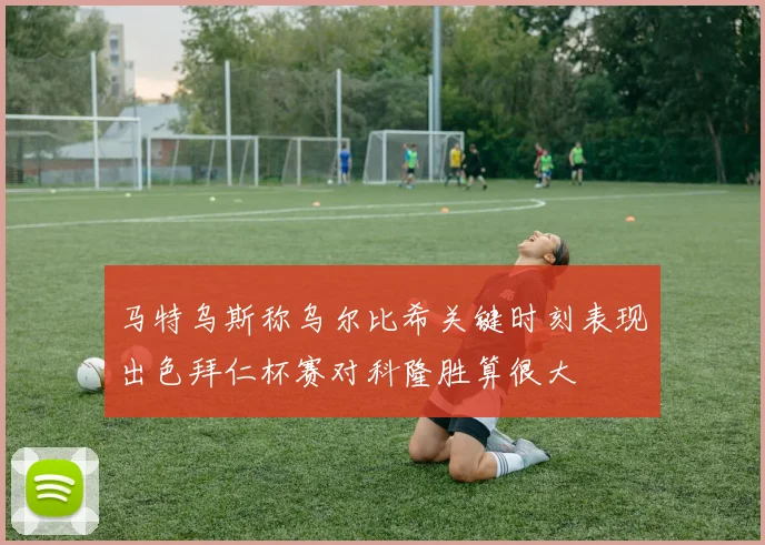 马特乌斯称乌尔比希关键时刻表现出色拜仁杯赛对科隆胜算很大