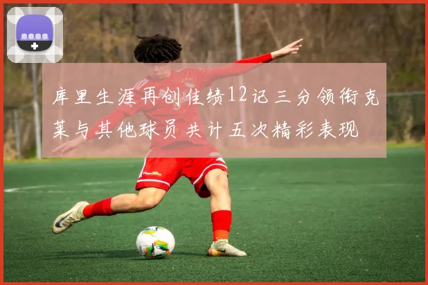 库里生涯再创佳绩12记三分领衔克莱与其他球员共计五次精彩表现