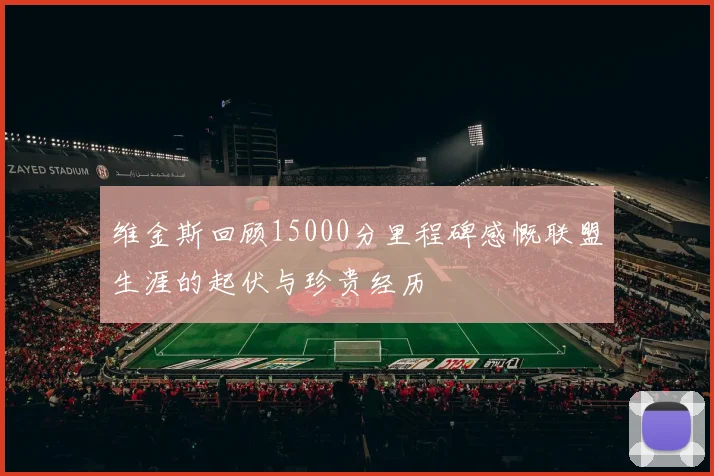 维金斯回顾15000分里程碑感慨联盟生涯的起伏与珍贵经历