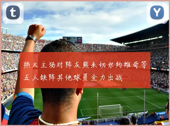 热火主场对阵灰熊米切尔约维奇等五人缺阵其他球员全力出战