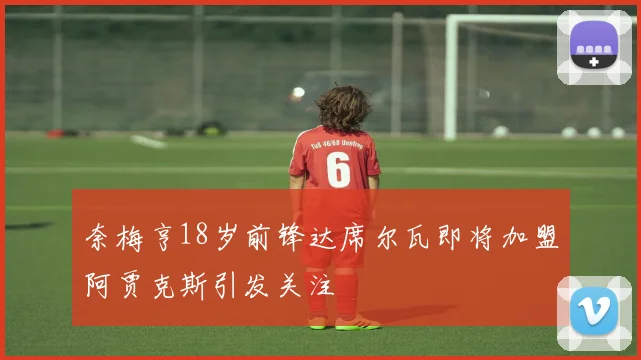 奈梅亨18岁前锋达席尔瓦即将加盟阿贾克斯引发关注