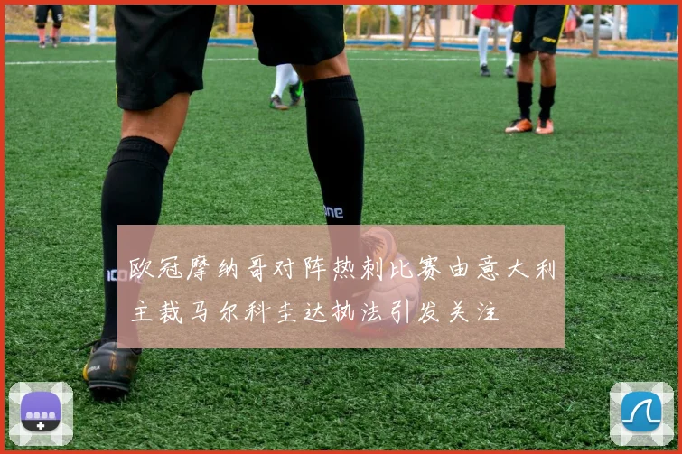 欧冠摩纳哥对阵热刺比赛由意大利主裁马尔科圭达执法引发关注