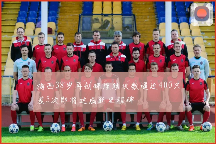 梅西38岁再创辉煌助攻数逼近400只差5次即将达成新里程碑