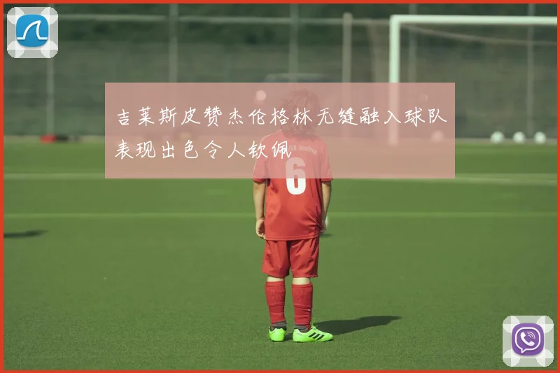 吉莱斯皮赞杰伦格林无缝融入球队表现出色令人钦佩