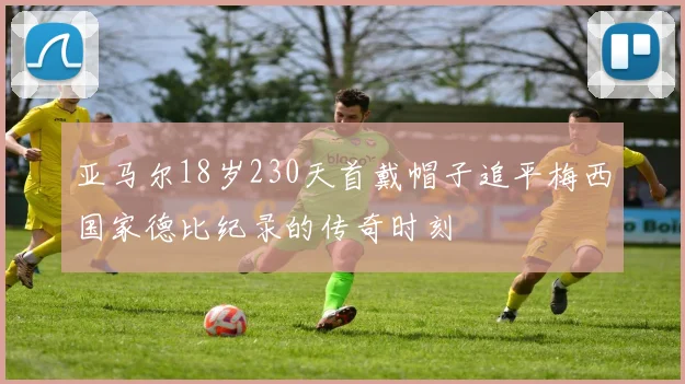 亚马尔18岁230天首戴帽子追平梅西国家德比纪录的传奇时刻