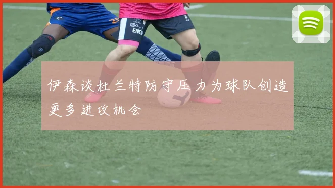 伊森谈杜兰特防守压力为球队创造更多进攻机会